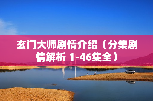 玄门大师剧情介绍（分集剧情解析 1-46集全）