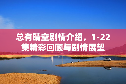 总有晴空剧情介绍，1-22集精彩回顾与剧情展望