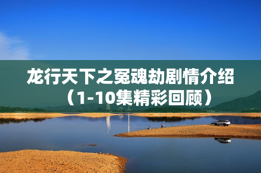 龙行天下之冤魂劫剧情介绍（1-10集精彩回顾）