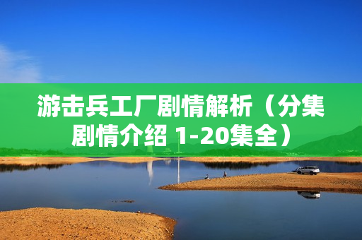 游击兵工厂剧情解析（分集剧情介绍 1-20集全）