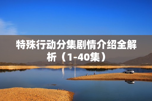 特殊行动分集剧情介绍全解析（1-40集）