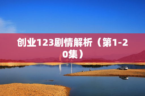 创业123剧情解析（第1-20集）