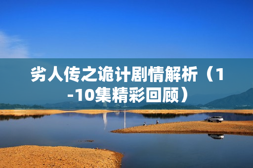 劣人传之诡计剧情解析（1-10集精彩回顾）