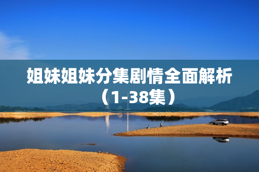 姐妹姐妹分集剧情全面解析（1-38集）