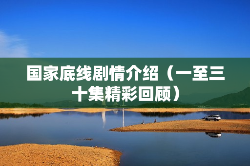 国家底线剧情介绍（一至三十集精彩回顾）