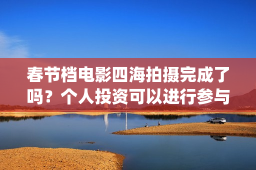 春节档电影四海拍摄完成了吗？个人投资可以进行参与吗？有门槛吗？(四海电影预估票房)