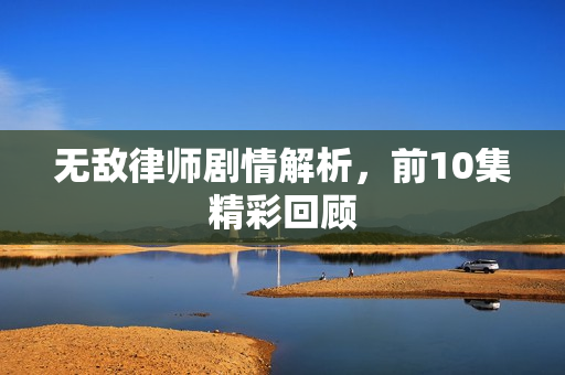 无敌律师剧情解析，前10集精彩回顾