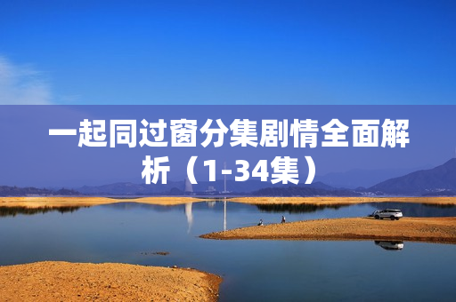 一起同过窗分集剧情全面解析（1-34集）