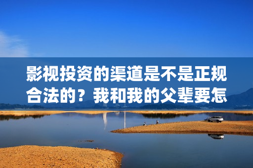 影视投资的渠道是不是正规合法的？我和我的父辈要怎么投资？(影视投资的渠道有哪些)