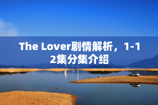 The Lover剧情解析，1-12集分集介绍