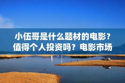 小伍哥是什么题材的电影？值得个人投资吗？电影市场行情怎么样？ (小伍哥出品方)