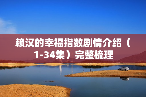 赖汉的幸福指数剧情介绍（1-34集）完整梳理