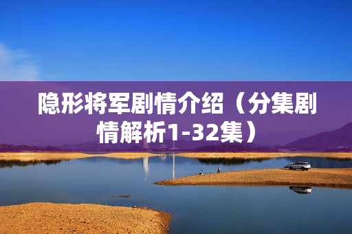 隐形将军剧情介绍（分集剧情解析1-32集）