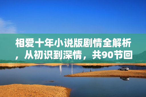 相爱十年小说版剧情全解析，从初识到深情，共90节回顾