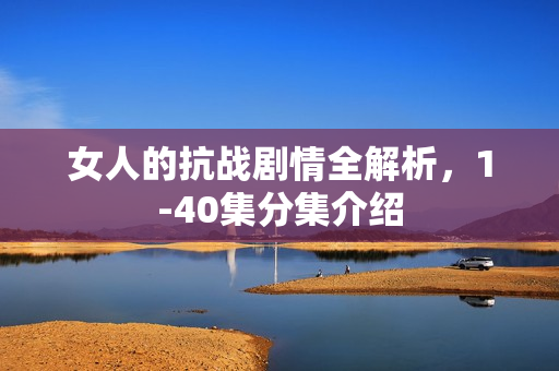 女人的抗战剧情全解析,1-40集分集介绍 女人的抗战剧情全解析,1-40集分集介绍
