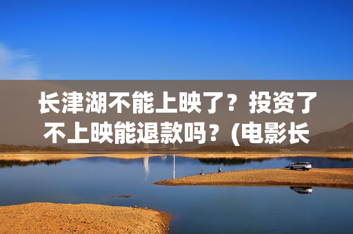 长津湖不能上映了？投资了不上映能退款吗？(电影长津湖怎么没上映)