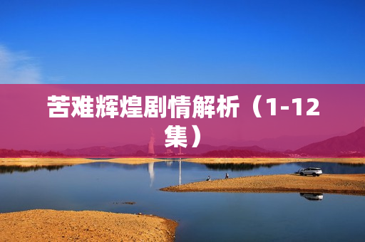 苦难辉煌剧情解析（1-12集）