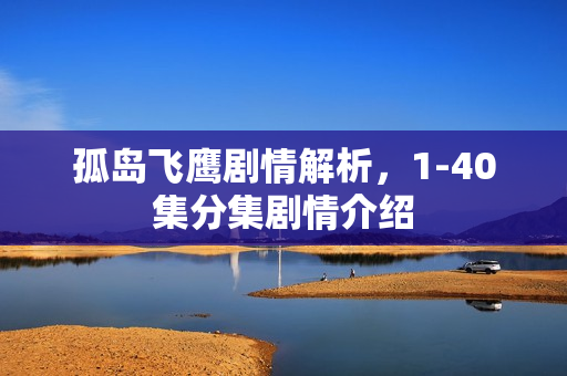 孤岛飞鹰剧情解析，1-40集分集剧情介绍