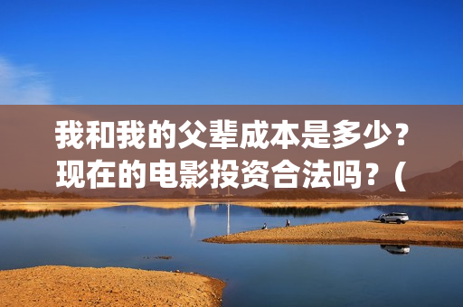 我和我的父辈成本是多少？现在的电影投资合法吗？(我和我的父辈成风的主要人物)