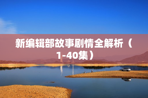 新编辑部故事剧情全解析(1-40集) 新编辑部故事剧情全解析(1-40集)
