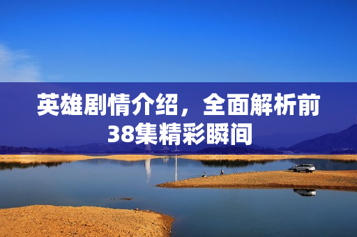 英雄剧情介绍，全面解析前38集精彩瞬间