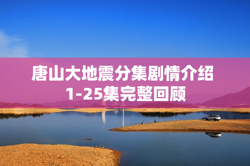 唐山大地震分集剧情介绍 1-25集完整回顾 唐山大地震分集剧情介绍 1-25集完整回顾