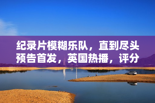 纪录片模糊乐队,直到尽头预告首发,英国热播,评分高达7.9分 纪录片模糊乐队,直到尽头预告首发,英国热播,评分高达7.9分