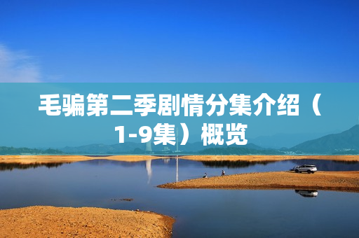 毛骗第二季剧情分集介绍(1-9集)概览 毛骗第二季剧情分集介绍(1-9集)概览