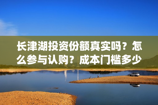 长津湖投资份额真实吗？怎么参与认购？成本门槛多少？(长津湖投资预计收益有多少)