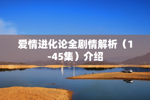 爱情进化论全剧情解析（1-45集）介绍