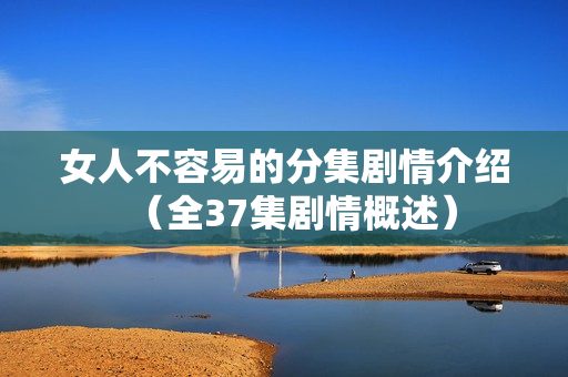 女人不容易的分集剧情介绍(全37集剧情概述) 女人不容易的分集剧情介绍(全37集剧情概述)
