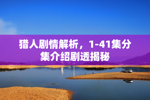 猎人剧情解析，1-41集分集介绍剧透揭秘