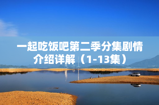 一起吃饭吧第二季分集剧情介绍详解（1-13集）