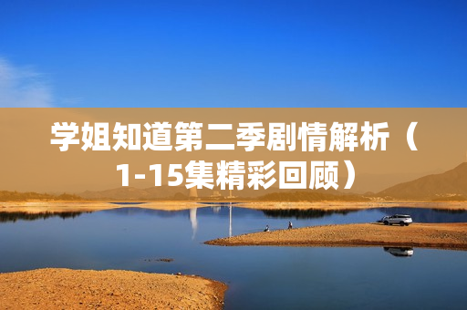 学姐知道第二季剧情解析（1-15集精彩回顾）