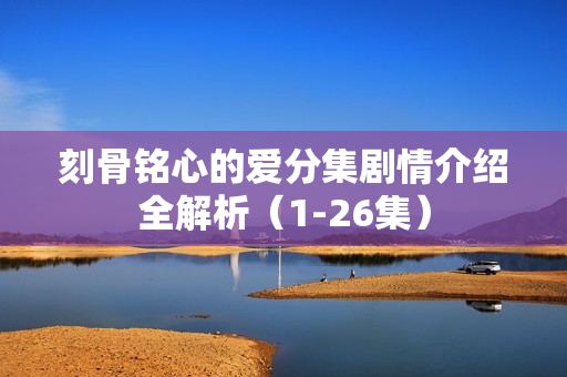 刻骨铭心的爱分集剧情介绍全解析（1-26集）