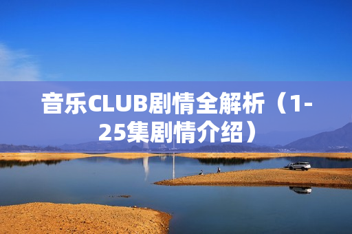 音乐CLUB剧情全解析（1-25集剧情介绍）
