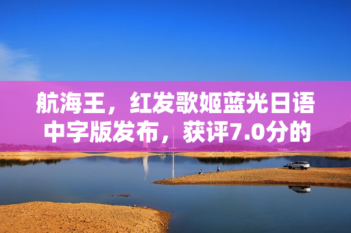 航海王，红发歌姬蓝光日语中字版发布，获评7.0分的经典动画片回顾