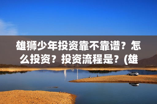 雄狮少年投资靠不靠谱？怎么投资？投资流程是？(雄狮少年投资成本)