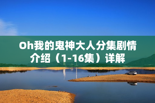 Oh我的鬼神大人分集剧情介绍（1-16集）详解