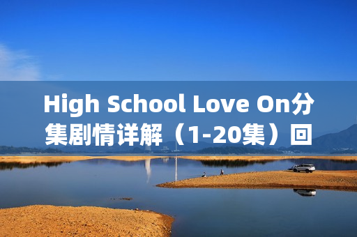 High School Love On分集剧情详解（1-20集）回顾