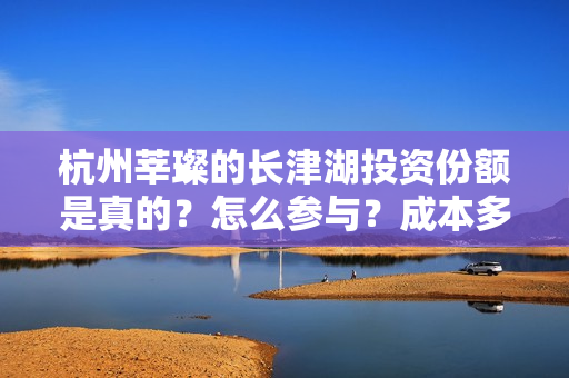 杭州莘璨的长津湖投资份额是真的？怎么参与？成本多少？