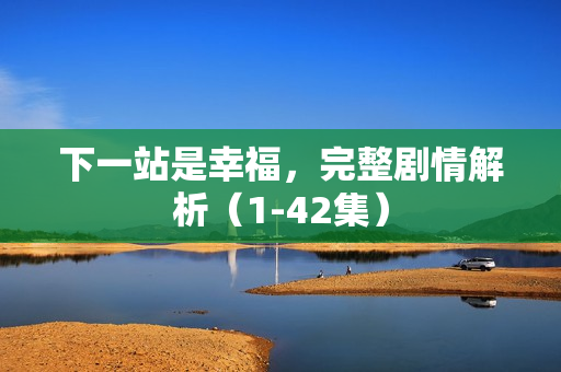 下一站是幸福，完整剧情解析（1-42集）