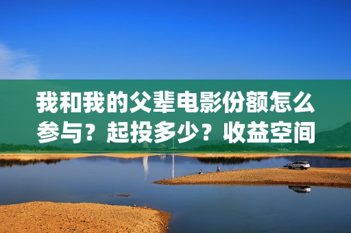 我和我的父辈电影份额怎么参与？起投多少？收益空间大吗？(我和我的父辈电影剧情介绍)