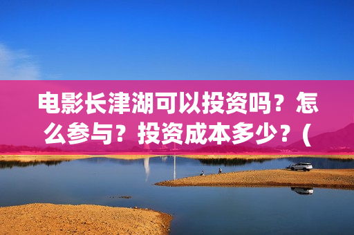 电影长津湖可以投资吗？怎么参与？投资成本多少？(长津湖电影怎样?)