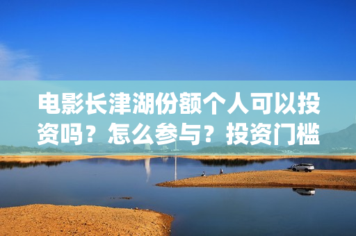 电影长津湖份额个人可以投资吗？怎么参与？投资门槛多少？(长津湖电影斥资)