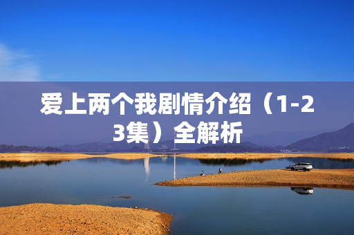 爱上两个我剧情介绍(1-23集)全解析 爱上两个我剧情介绍(1-23集)全解析