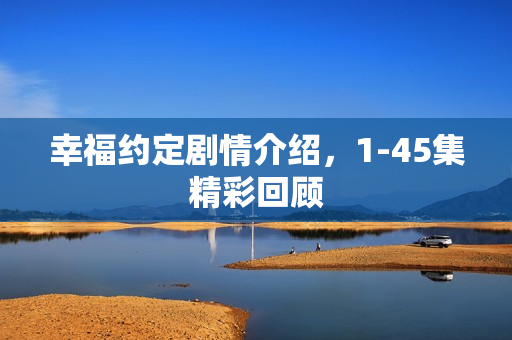 幸福约定剧情介绍，1-45集精彩回顾