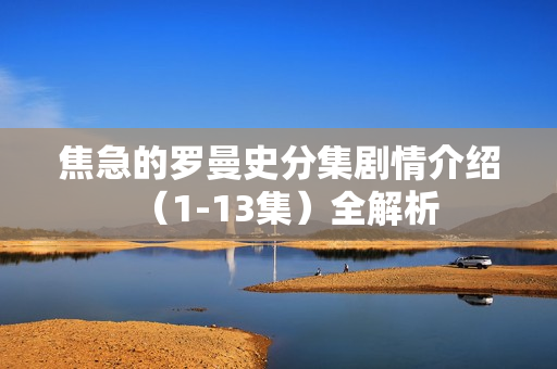 焦急的罗曼史分集剧情介绍（1-13集）全解析