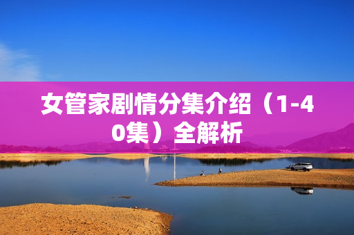 女管家剧情分集介绍(1-40集)全解析 女管家剧情分集介绍(1-40集)全解析