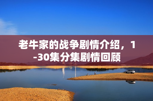 老牛家的战争剧情介绍，1-30集分集剧情回顾